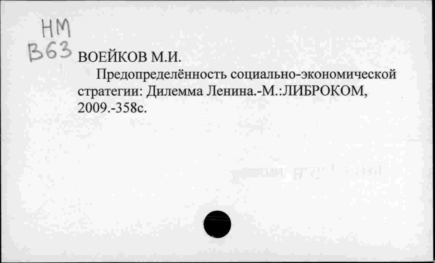 ﻿НЛ
ВОЕЙКОВ М.И.
Предопределённость социально-экономической стратегии: Дилемма Ленина.-М.:ЛИБРОКОМ, 2009.-358с.